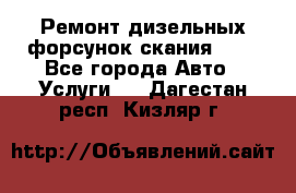 Ремонт дизельных форсунок скания HPI - Все города Авто » Услуги   . Дагестан респ.,Кизляр г.